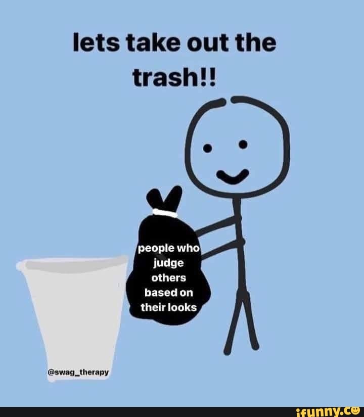 Lets take out the trash!! people judge others based on their looks