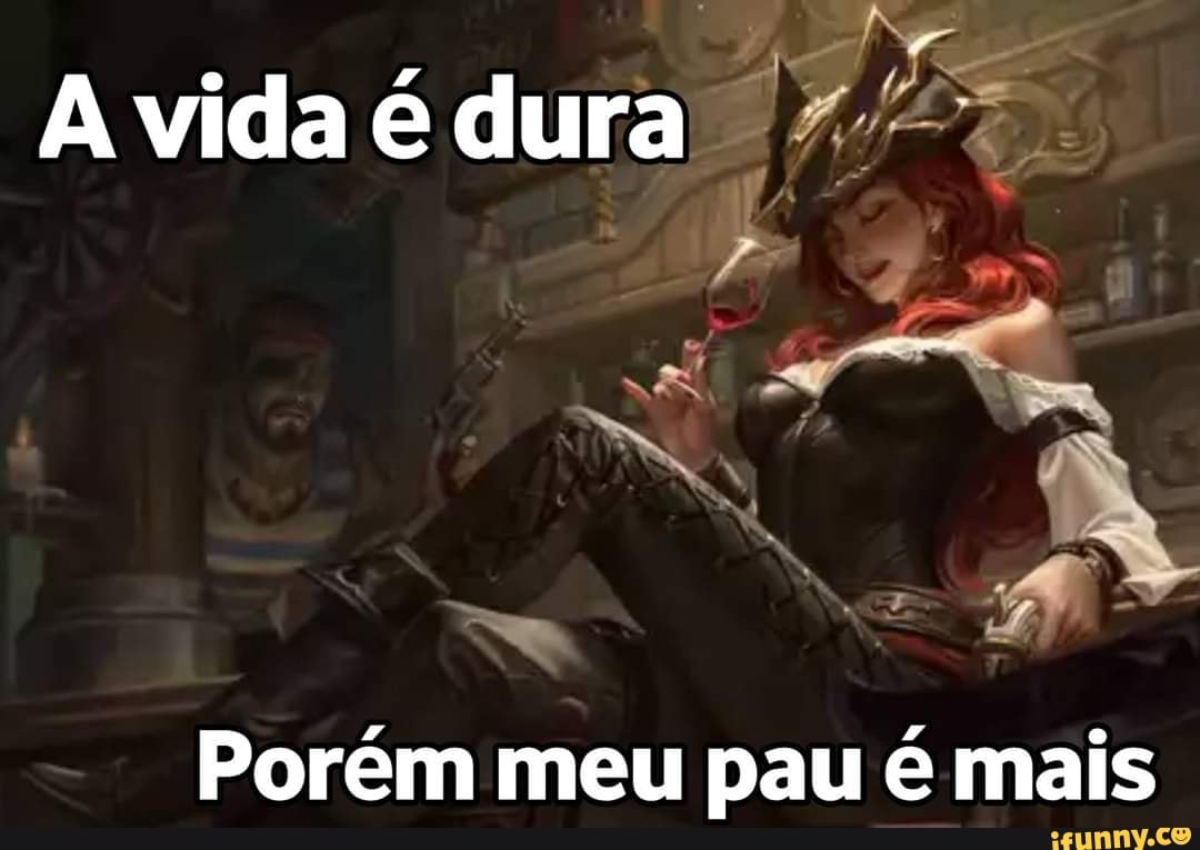 A vida é
dura i bys.
Porém meu pau é mais
