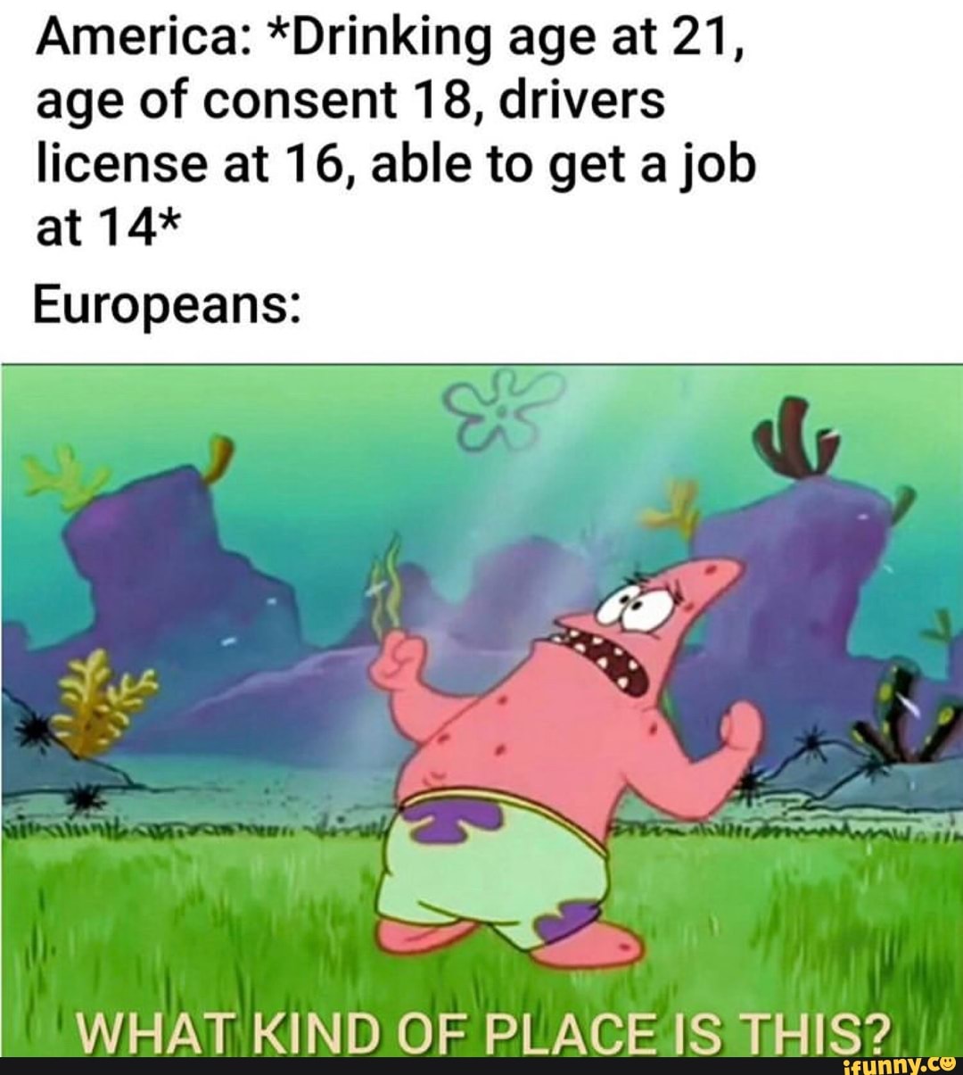 America: *Drinking age at 21,
age of consent 18, drivers
license at 16, able to get a job
Europeans: