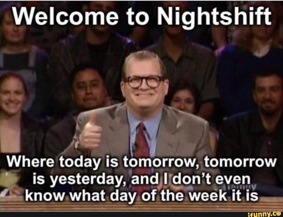 Welcome to Nightshift Where today is tomorrow, tomorrow is yesterday