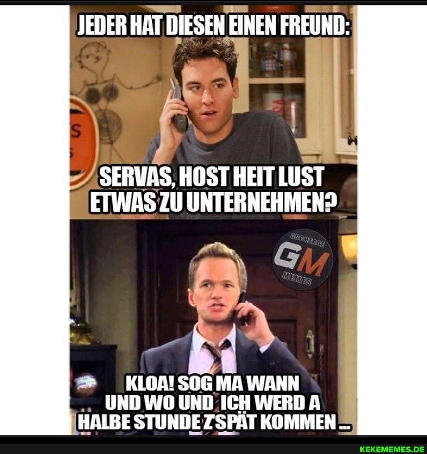 JEDER HAT DIESEN EINEN FREUND:
SERVAS, HOST HEIT LUST ETWAS ZU UNTERNEHMEND
KLOATSOG MA WANN UND WO UND ICH WERD HALBE STUNDE ZSPAT KOMMEN