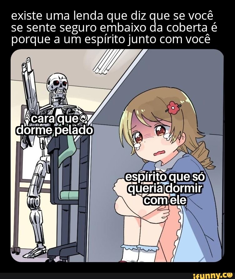 existe uma lenda que diz que se você se sente seguro embaixo da coberta é porque a um espírito junto com você
ticarat Que dorme peládo
Py " espírito que só
"queria dormir comele