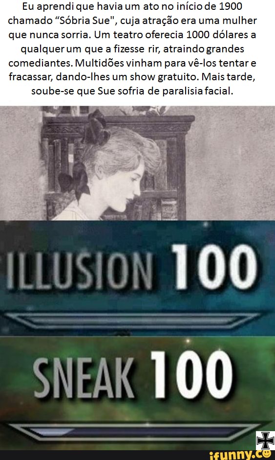 Eu aprendi que havia um ato no início de 1900 chamado "Sóbria Sue", cuja atração era uma mulher que nunca sorria. Um teatro oferecia 1000 dólares a
qualquer um que a fizesse rir, atraindo grandes
comediantes. Multidões vinham para vê-los tentar e fracassar, dando-lhes um show gratuito. Mais tarde, soube-se que Sue sofria de paralisia facial.
100