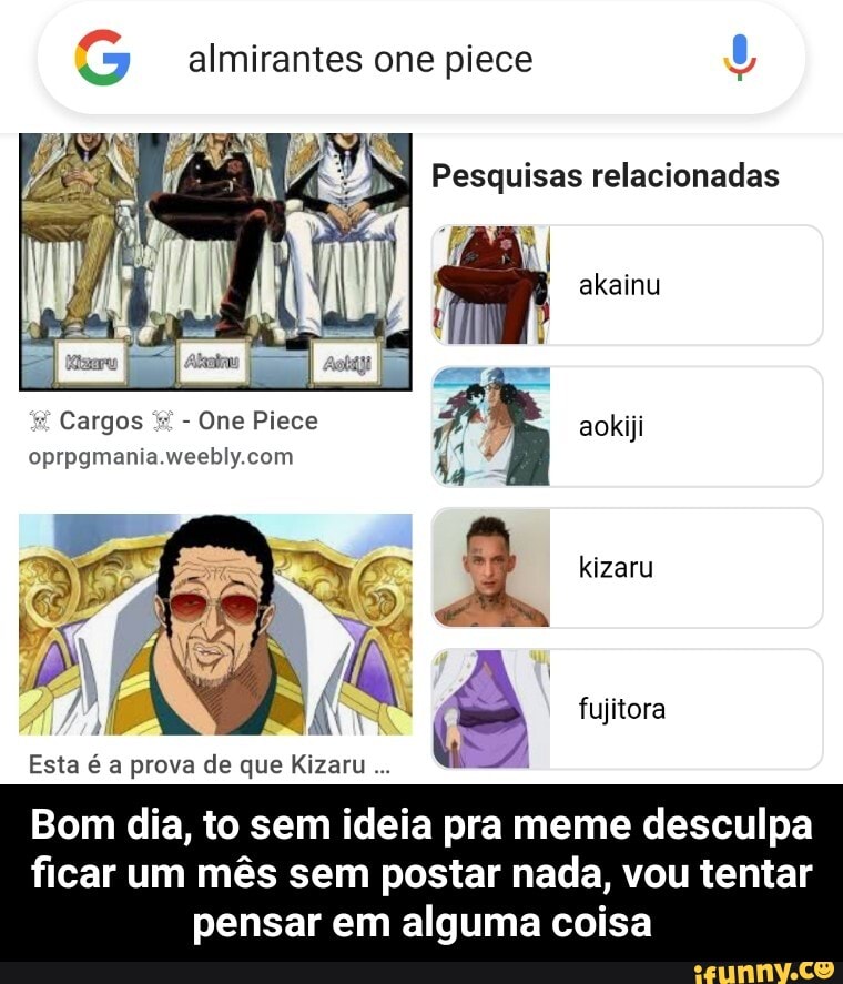 "2 -almirantes one piece
Pesquisas relacionadas
Cargos - One Piece aokiji kizaru em s) PA em x"
/y, rr. RÁ fujitora
Esta é a prova de que Kizaru de
Bom dia, to sem ideia pra meme desculpa
ficar um mês sem postar nada, vou tentar pensar em alguma coisa - Bom dia, to sem ideia pra meme desculpa ficar um mês sem postar nada, vou tentar pensar em alguma coisa