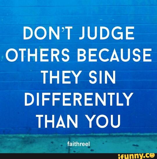 DON’T JUDGE
OTHERS BECAUSE
THEY SIN
DIFFERENTLY
THAN YOU
fa ithreel