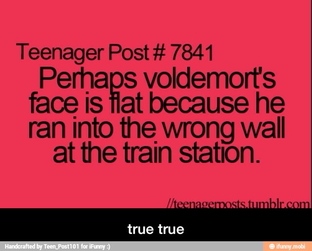 Teenager Post 7841
Perhaps voldemorts
face is flat because he
ran into the wrong wall
at the train station. - true true