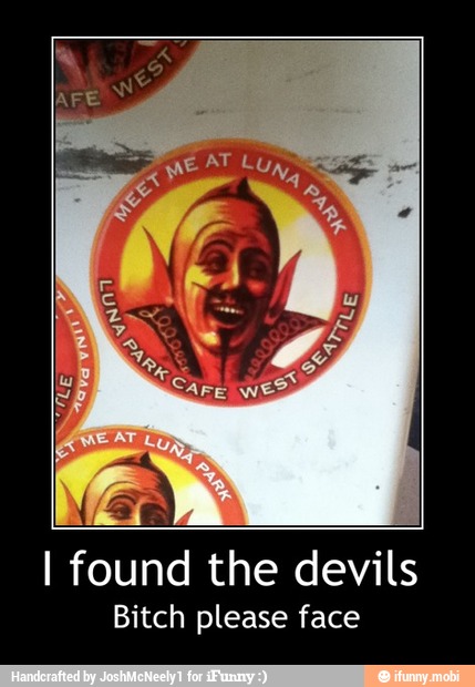 I found the devils
Bitch please face - I found the devils
Bitch please face
