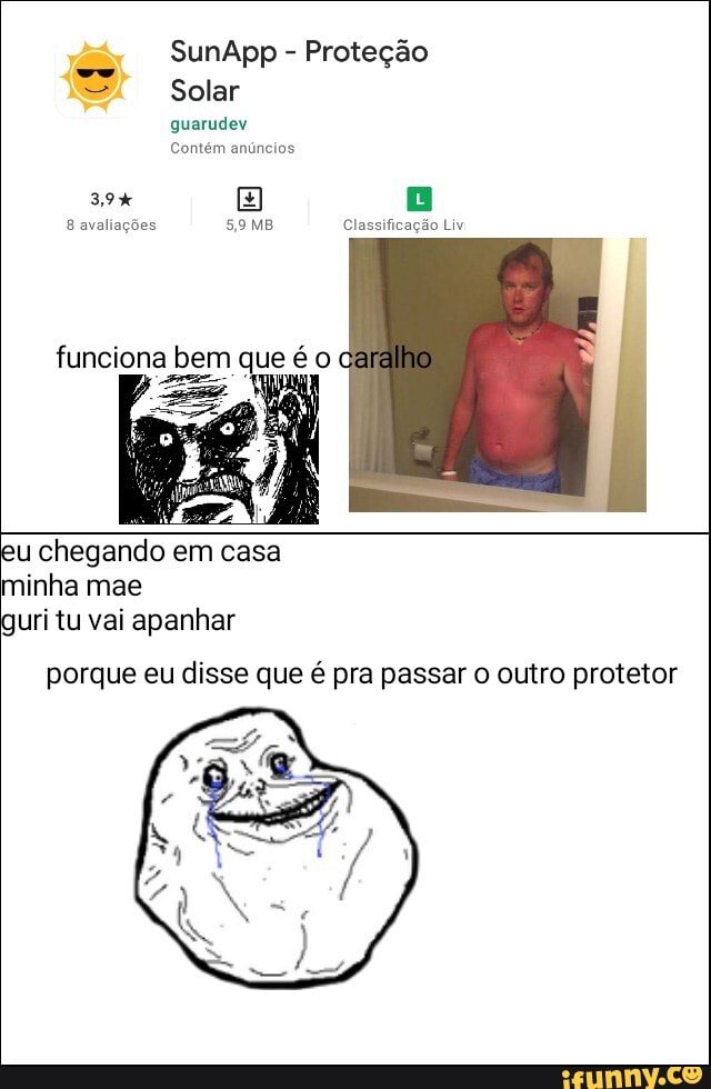 SunApp - Proteção
Solar
guarudev
Contém anúncios
39%
8 avaliações Classificação Liv
funciona bem que
u chegando em casa minha mae uri tu vai apanhar
porque eu disse que é pra passar o outro protetor