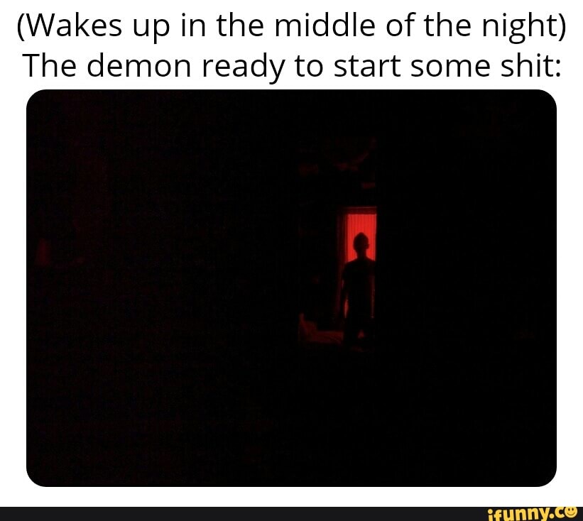 (Wakes up in the middle of the night)
The demon ready to start some shit: