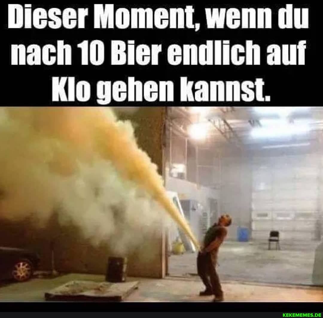 nach 10 Bier endlich auf
Klo gehen kannst.