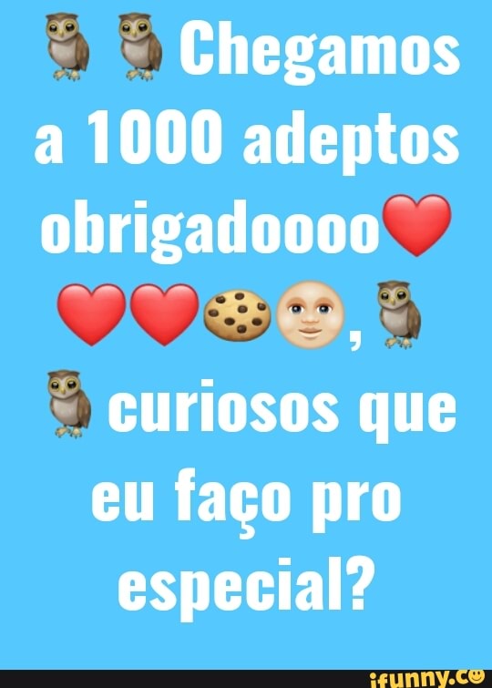 Chegamos
a 1000 adeptos
"curiosos
TE
eu faço pro
especial?