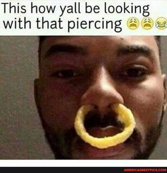 This how yall be looking with that piercing 