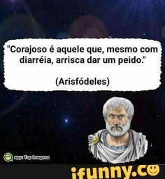 Corajoso é aquele que, mesmo com diarréia, arrisca dar um peido:
(Arisfódeles)