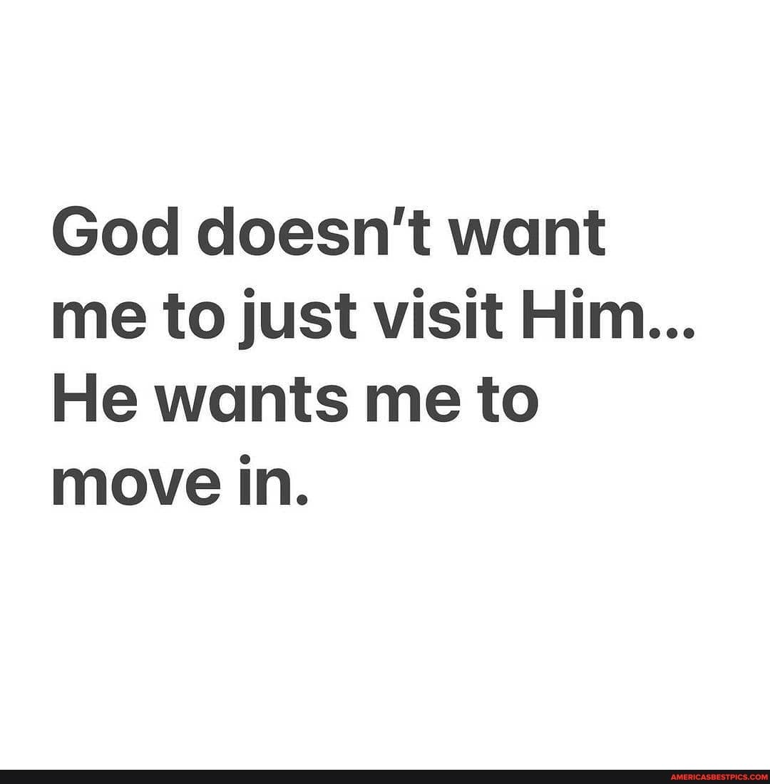 God doesn't want me to just visit Him...
He wants me to move in.
