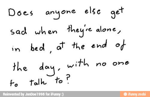 Do es anyone else get
sad when they' alone
bed
ot the end of
with no one