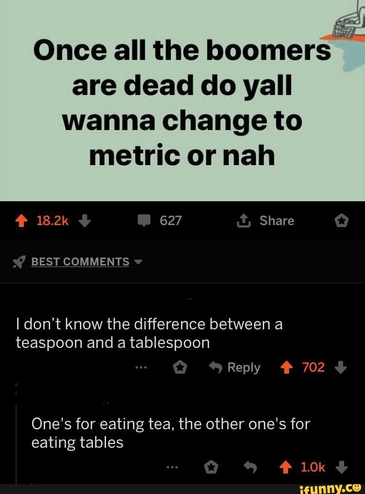 Once All The Boomers Are Dead Do Yall Wanna Change To Metric Or Nah F 18 2k 627 Share I Don T Know The Difference Between A Teaspoon And A Tablespoon One S For