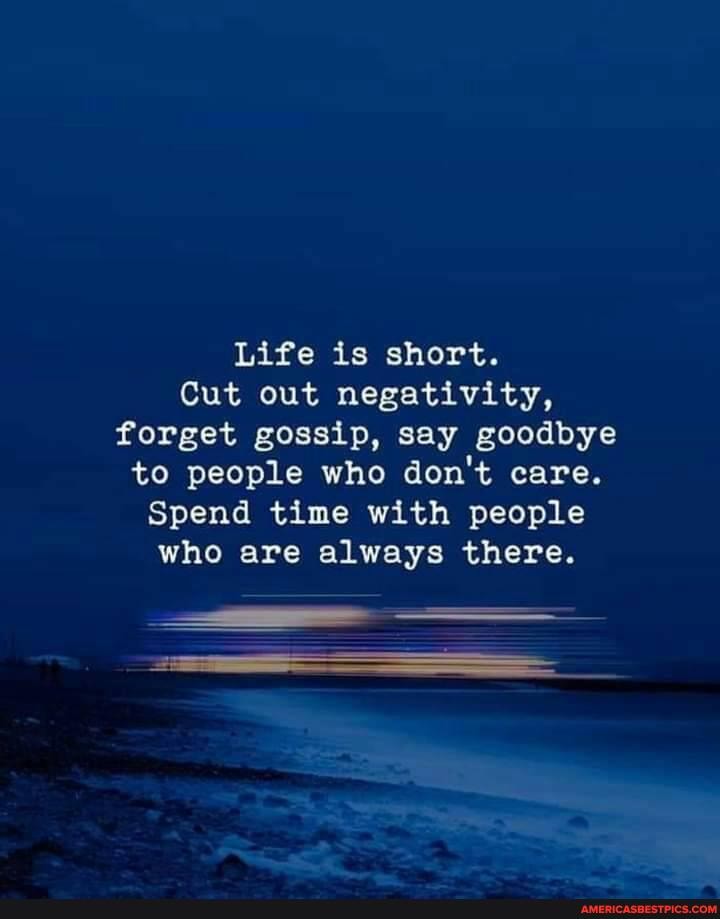 Life is short.
Cut out negativity, forget gossip, say goodbye to people who don't care.
Spend time with people who are always there.