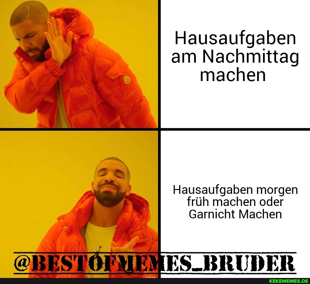 Hausaufgaben am Nachmittag machen
Hausaufgaben morgen früh machen oder
Garnicht Machen
ES-BRUDER