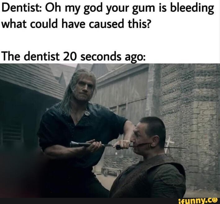 Dentist: Oh my god your gum is bleeding
what could have caused this?
The dentist 20 seconds ago: