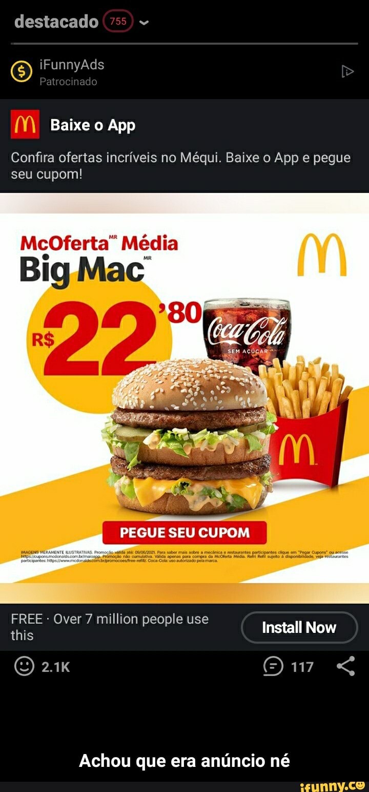 destacado ss
iFunnyAds
Patrocinado
MM Baixe o App
Confira ofertas incríveis no Méqui. Baixe o App pegue seu cupom!
McoOferta" Média
Big
PEGUE SEU CUPOM
FREE - Over 7 million people use this Over million people use Install Now
2.1K
Achou que era anúncio né - Achou que era anúncio né
