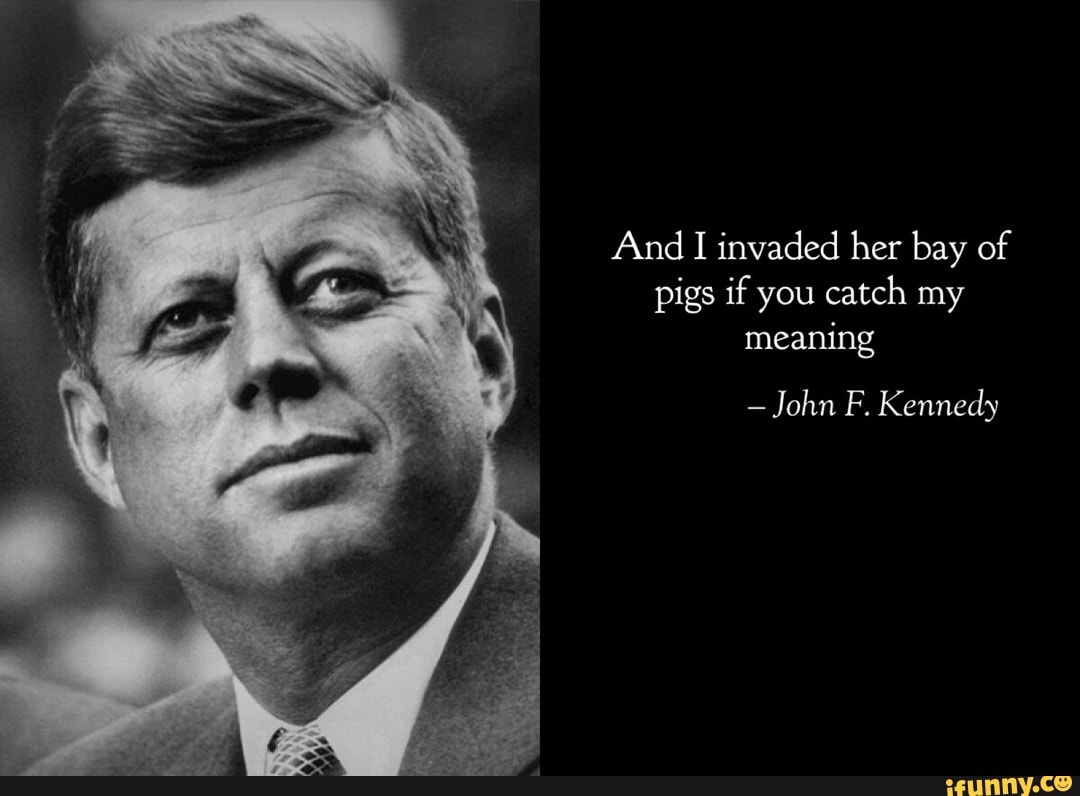 And Invaded Her Bay Of Pigs If You Catch My Meaning -john F. Kennedy 