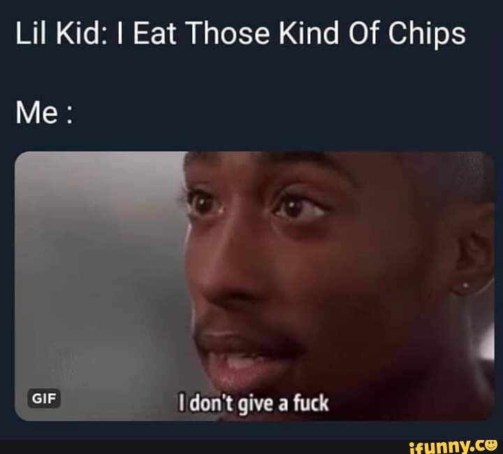 Lil Kid: I Eat Those Kind Of Chips
Me:
GIF don't give a fuck
