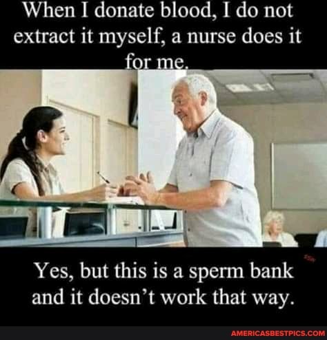 When I donate blood, do not extract it myself, a nurse does it for me
Yes, but this is a sperm bank and it doesn't work that way.