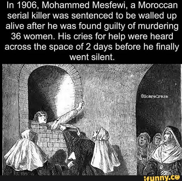 In 1906, Mohammed Mesfewi, a Moroccan
serial killer was sentenced to be walled up
alive after he was found guilty of murdering
36 women. His cries for help were heard
across the space of 2 days before he finally
went silent.
