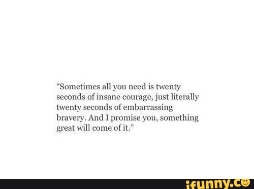 “Sometimes an you need is twenty
seconds ofinsane courage. just literally
twenty seconds ofemharrnssing
bravery. And I promise you, somahing
greªt will come OHL"