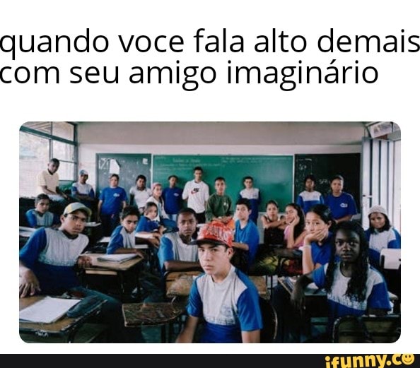 quando voce fala alto demais
com seu amigo imaginário