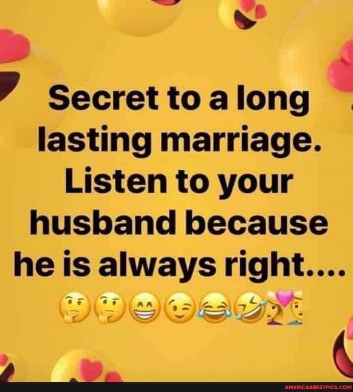 Secret toa long lasting marriage.
Listen to your husband because he is always right....