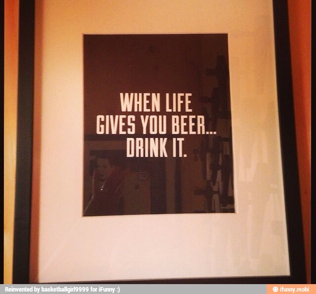 WHEN LIFE
GIVES YOU BEER...
DRINK IT.