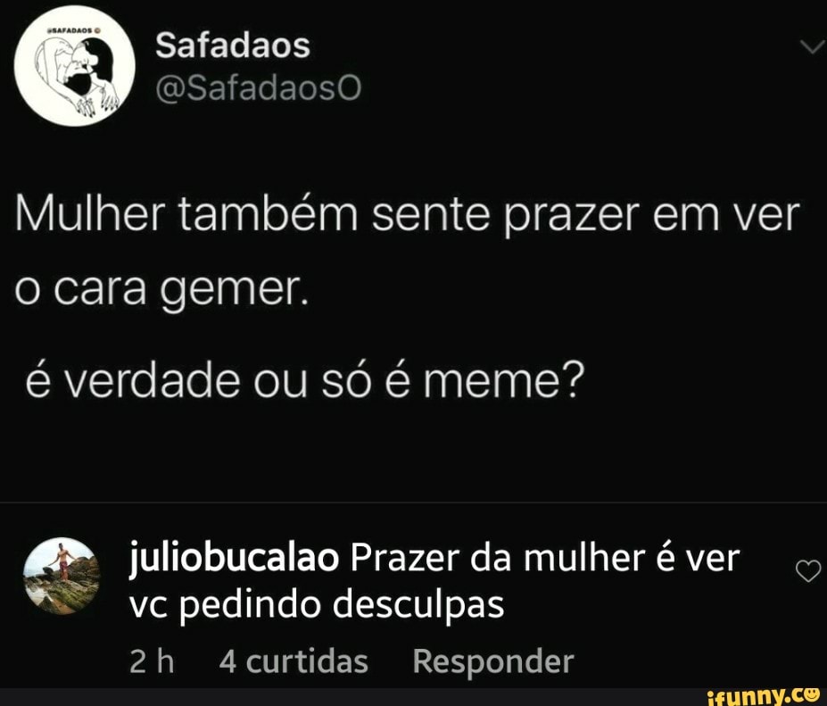 Mulher também sente prazer em ver
é verdade ou só é meme?
4 juliobucalao Prazer da mulher é ver
Rae
a
vc pedindo desculpas
2