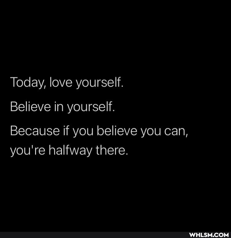 Today, love yourself.
Believe in yourself.
Because if you believe you can, you're halfway there.