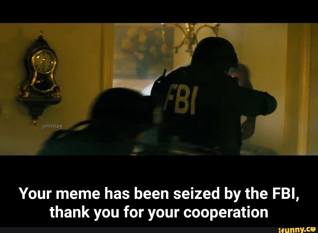 Your Meme Has Been Seized By The Fbi Thank You For Your Cooperation Your Meme Has Been Seized By The Fbi Thank You For Your Cooperation Ifunny