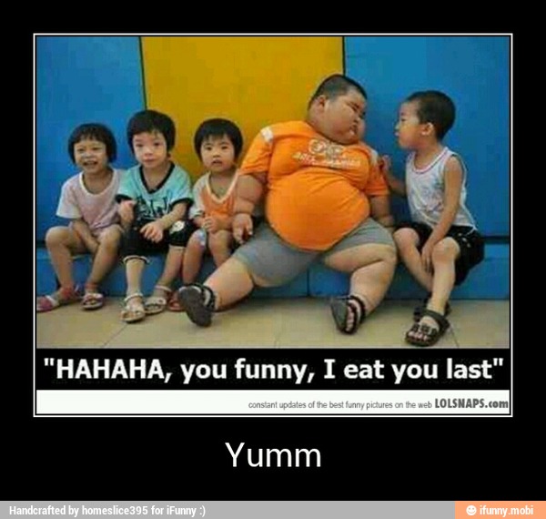 "HAHAHA, you funny, I eat you last"
Yumm - Yumm