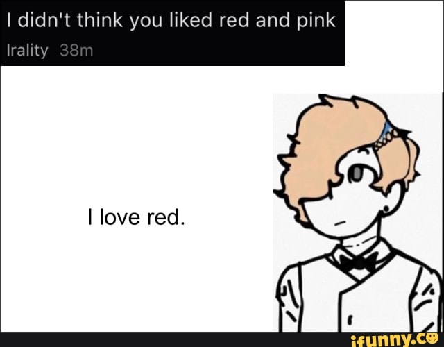 I didn't think you liked red and pink
lrality
love red.