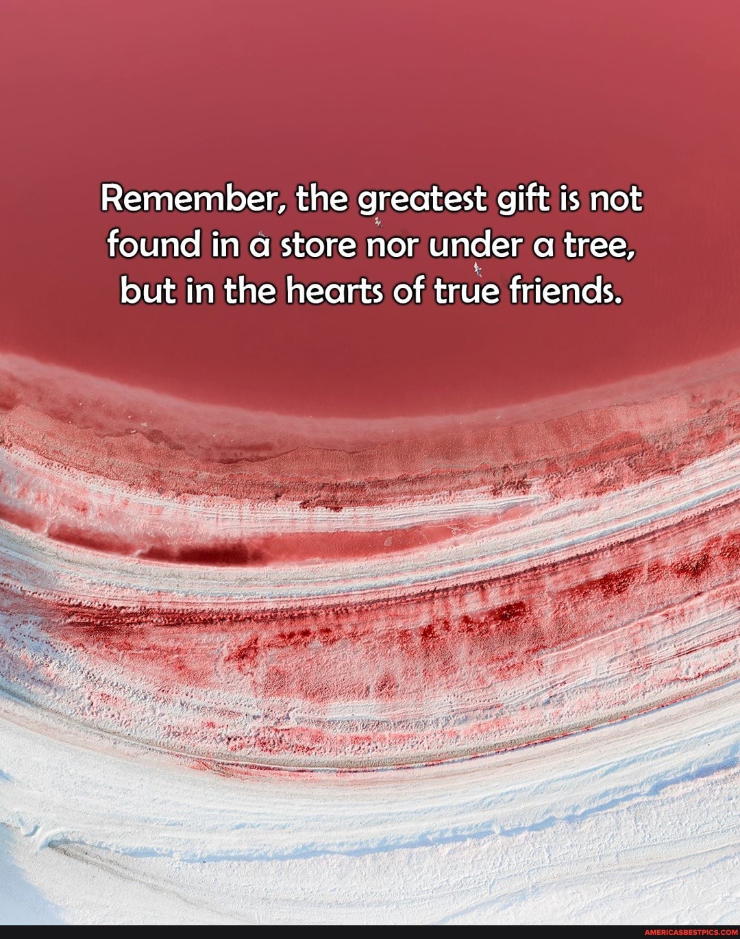 Remember, the greatest gift is not found in a store nor under a tree, but in the hearts of true friends.