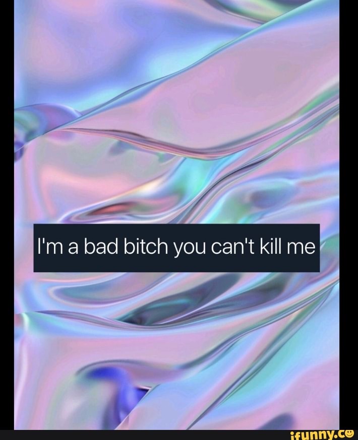 I'm bad bitch you can't kill me
