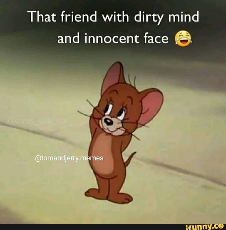 That friend with dirty mind and innocent face Gtomandjerry memes - iFunny