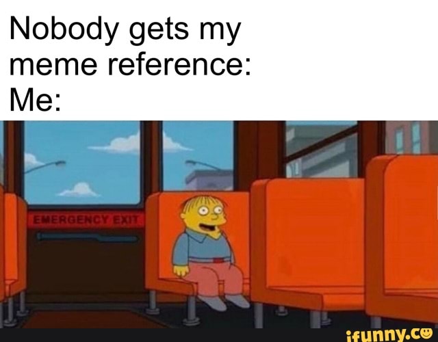 Nobody gets my
meme reference: