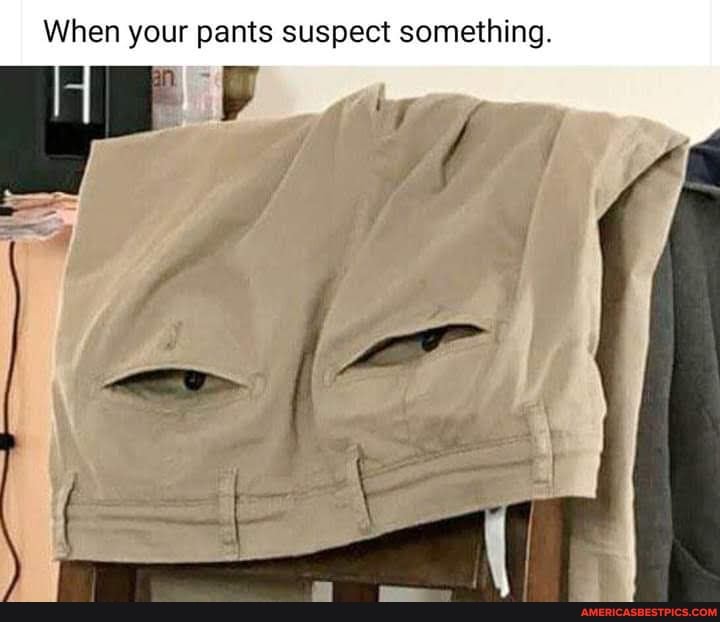 When your pants suspect something.