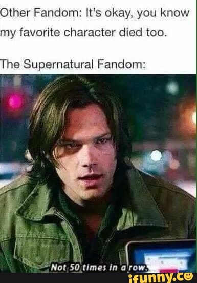 Other Fandom: It's okay, you know
my favorite character died too.
he Supernatural Fandom:
Not 50 times in