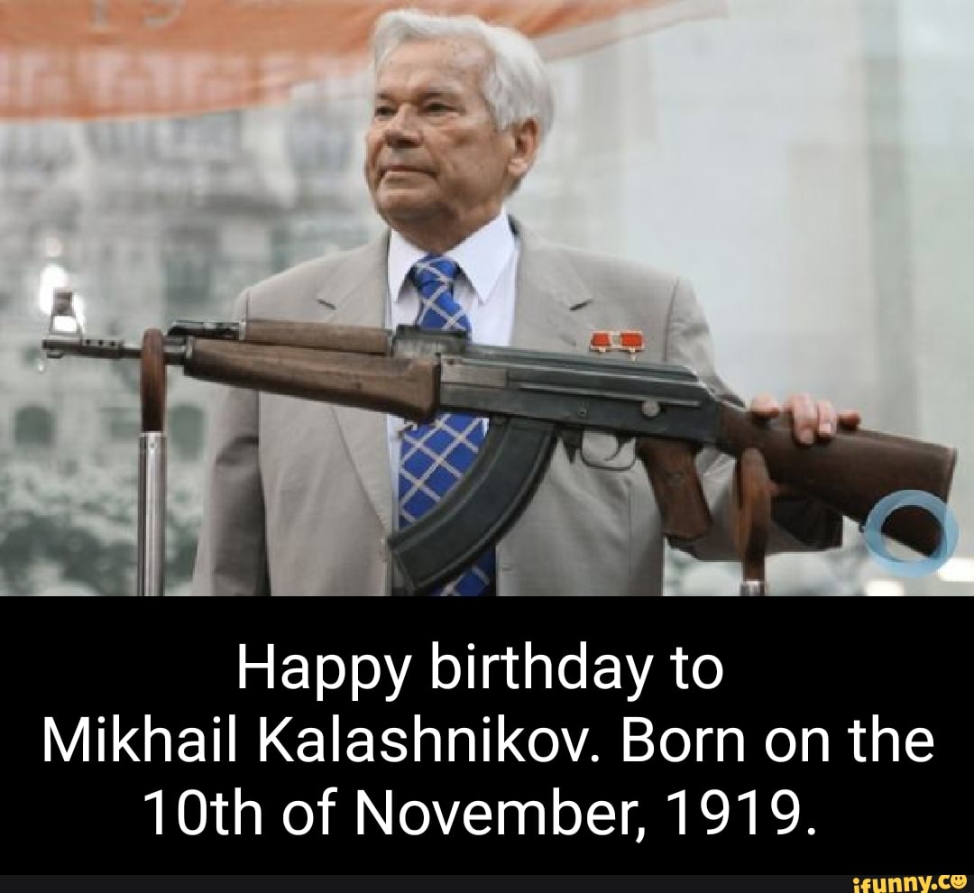 Happy birthday to Mikhail Kalashnikov. Born on the 10th of November