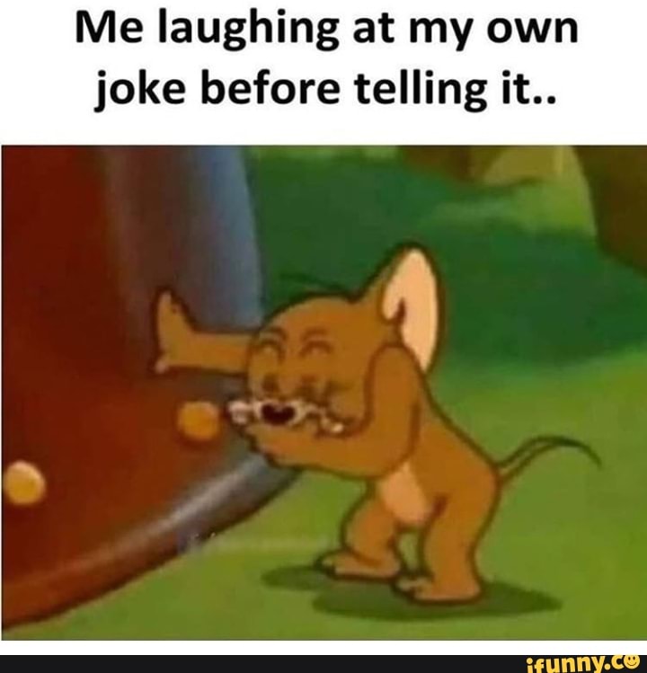 Me laughing at my own joke before telling it.. - iFunny