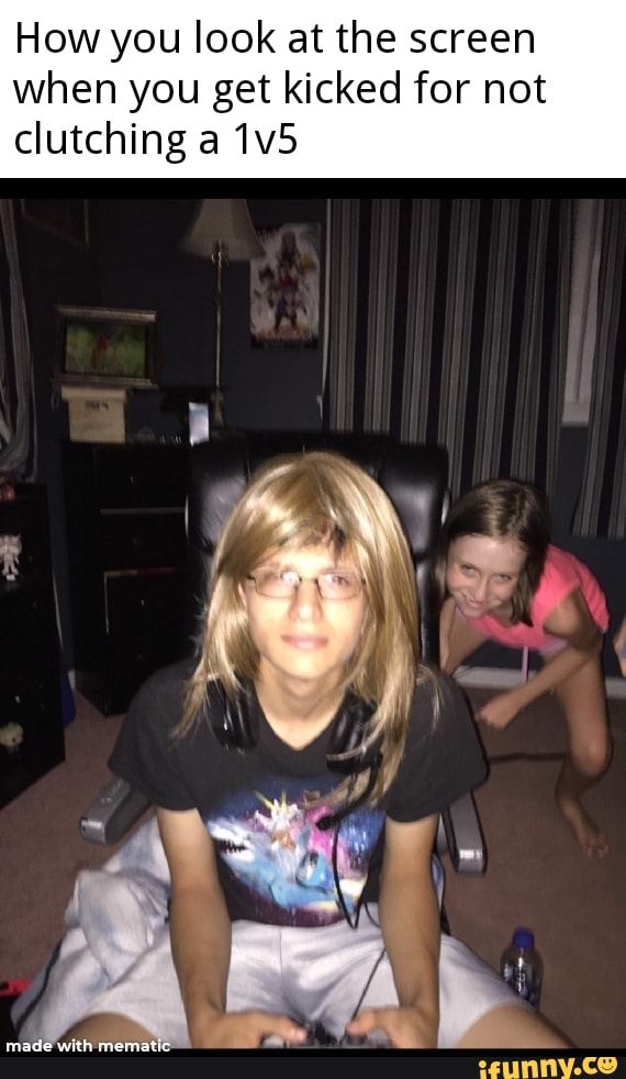 How you look at the screen
when you get kicked for not
clutching a 1v5