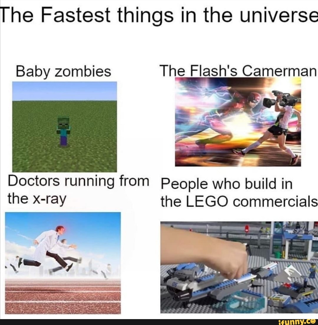 The Fastest things in the universe
Baby zombies The Flash's Camerman
Doctors running from People who build in
the x-ray the LEGO commercials
a