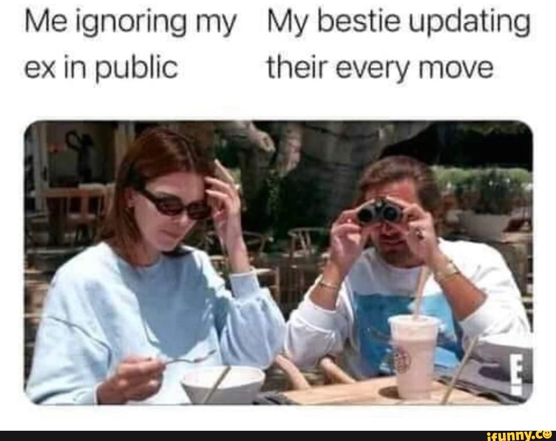 Me ignoring my My bestie updating ex in public their every move