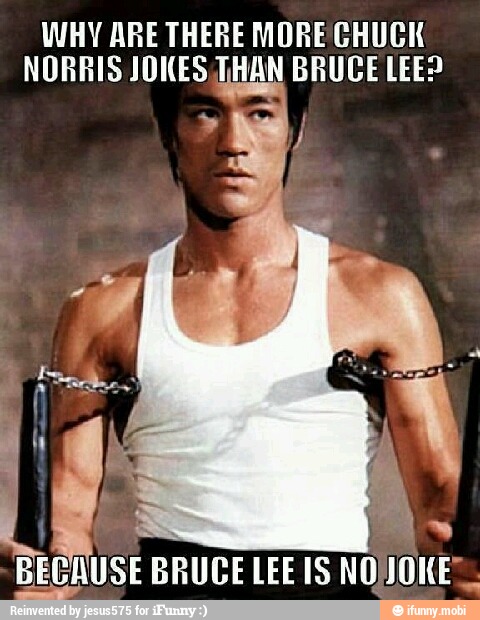 WHY ARE THERE MORE CHUCK
NORRIS JOKES, THAN BRUCE LEE?
BECAUSE BRUCE LEE IS NO}