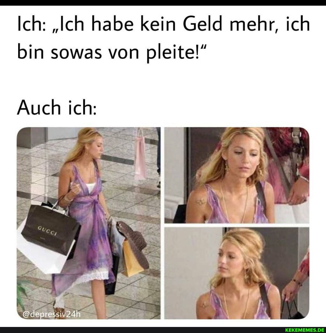 Ich: "Ich habe kein Geld mehr, ich bin sowas von pleite!"
Auch ich: